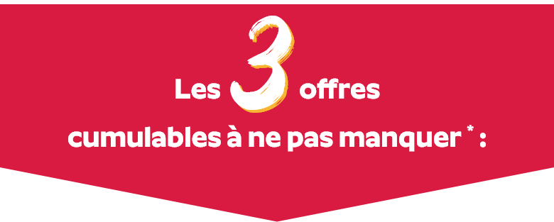 Les <span>3</span> offres cumulables à ne pas manquer * :